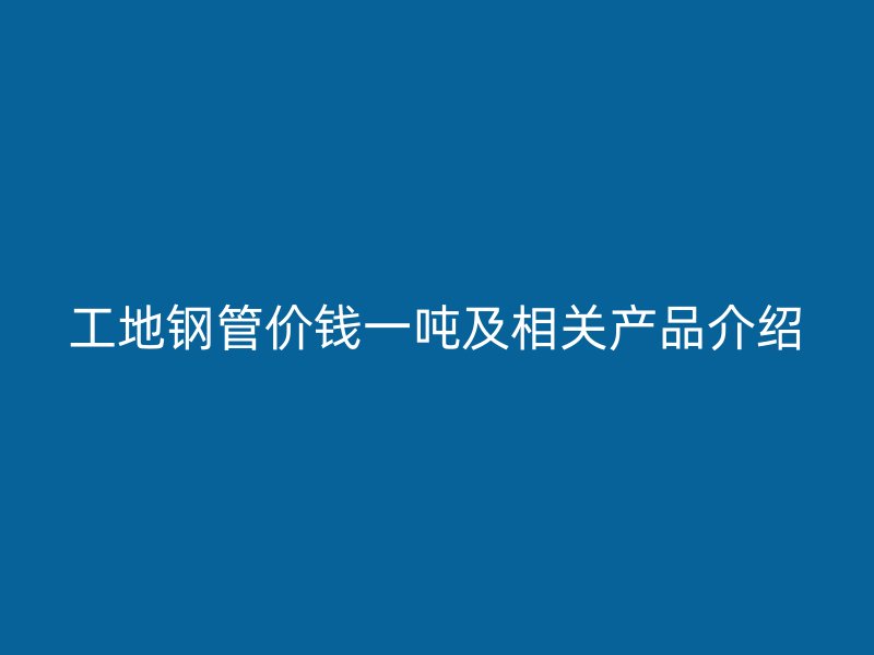 工地钢管价钱一吨及相关产品介绍