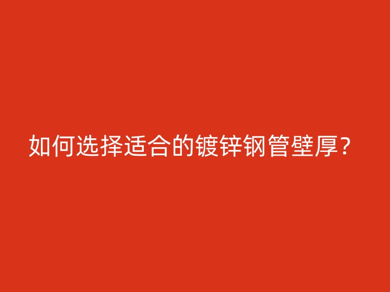 如何选择适合的镀锌钢管壁厚?