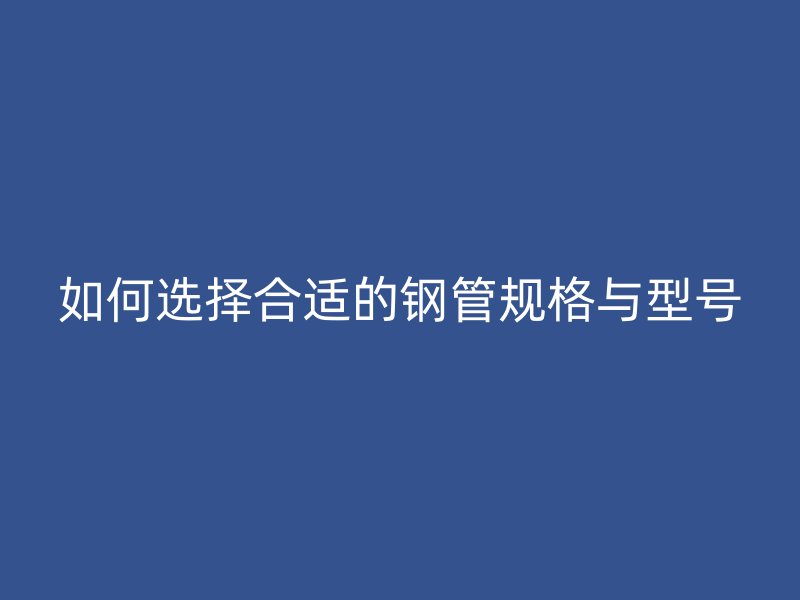 如何选择合适的钢管规格与型号