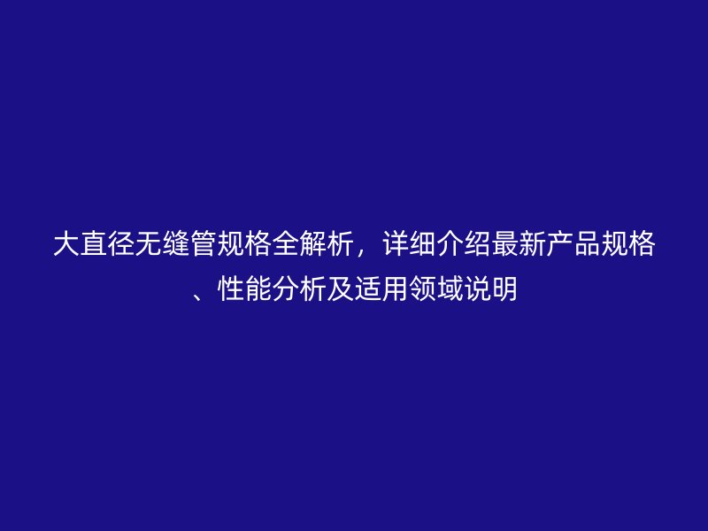 大直径无缝管规格全解析,详细介绍最新产品规格、性能分析及适用领域说明