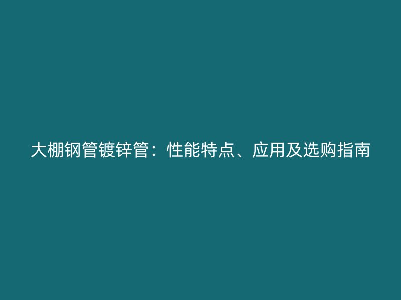 大棚钢管镀锌管:性能特点、应用及选购指南