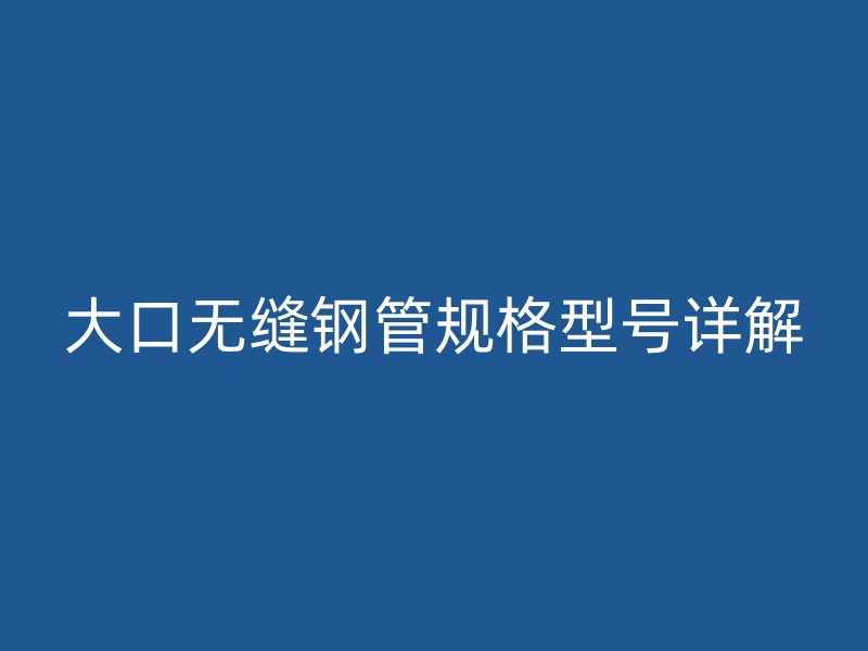 大口无缝钢管规格型号详解