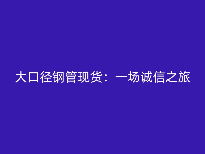 大口径钢管现货：一场诚信之旅