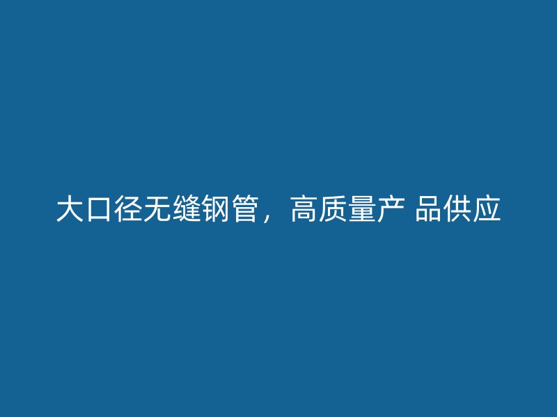 大口径无缝钢管，高质量产 品供应