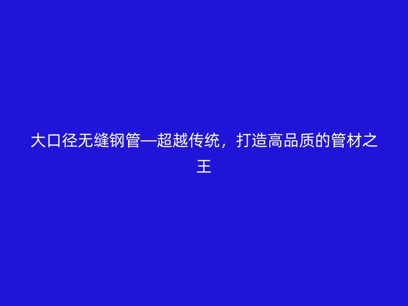 大口径无缝钢管—超越传统，打造高品质的管材之王