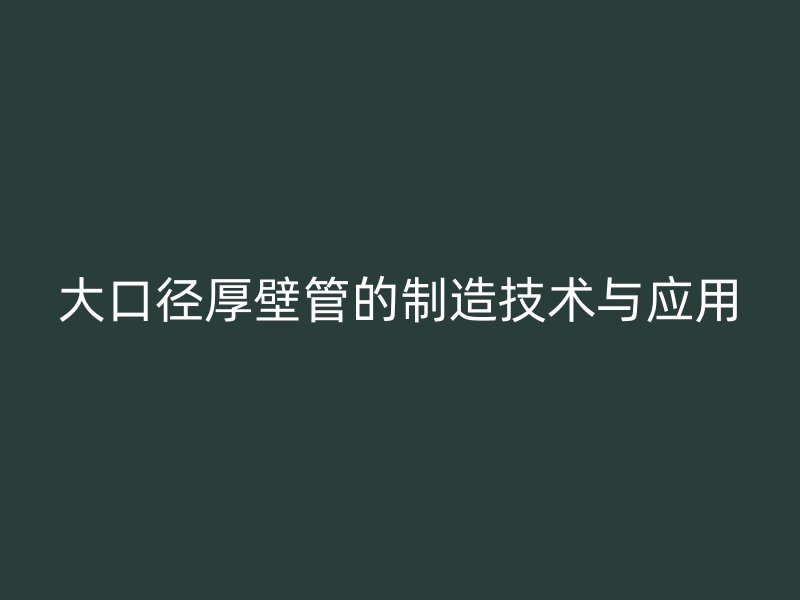 大口径厚壁管的制造技术与应用