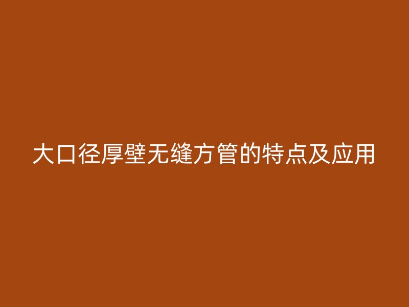 大口径厚壁无缝方管的特点及应用