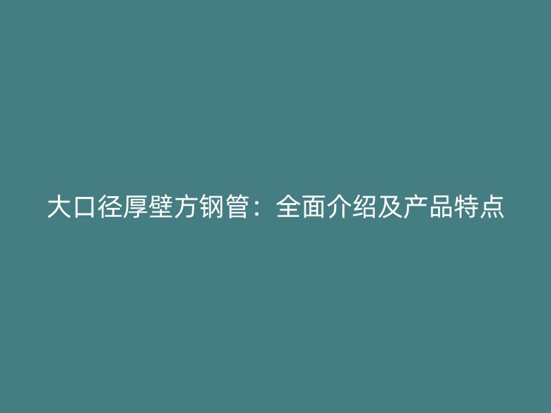 大口径厚壁方钢管：全面介绍及产品特点