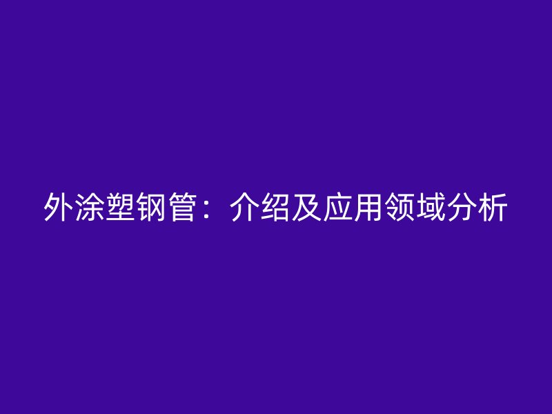 外涂塑钢管:介绍及应用领域分析