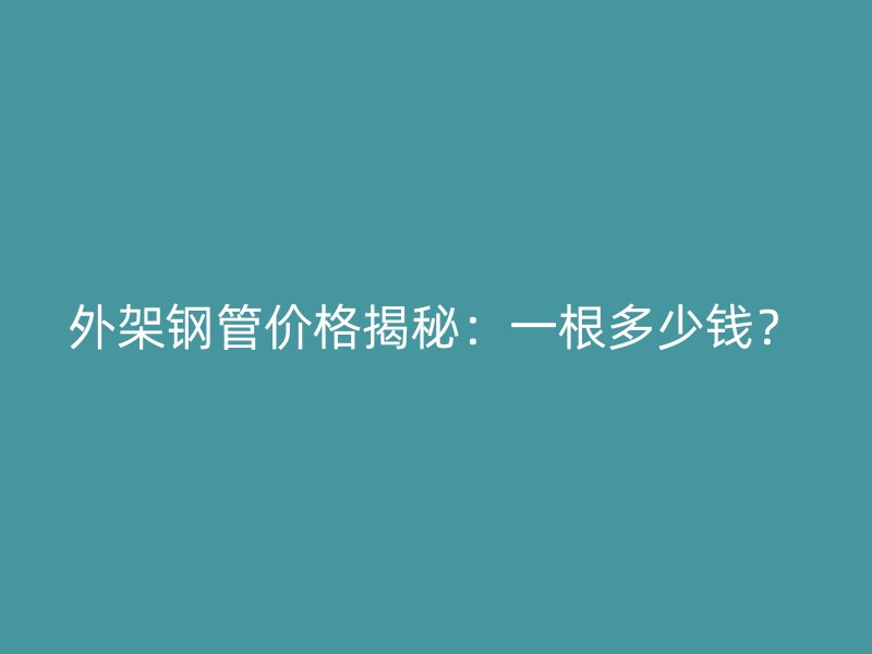 外架钢管价格揭秘:一根多少钱?