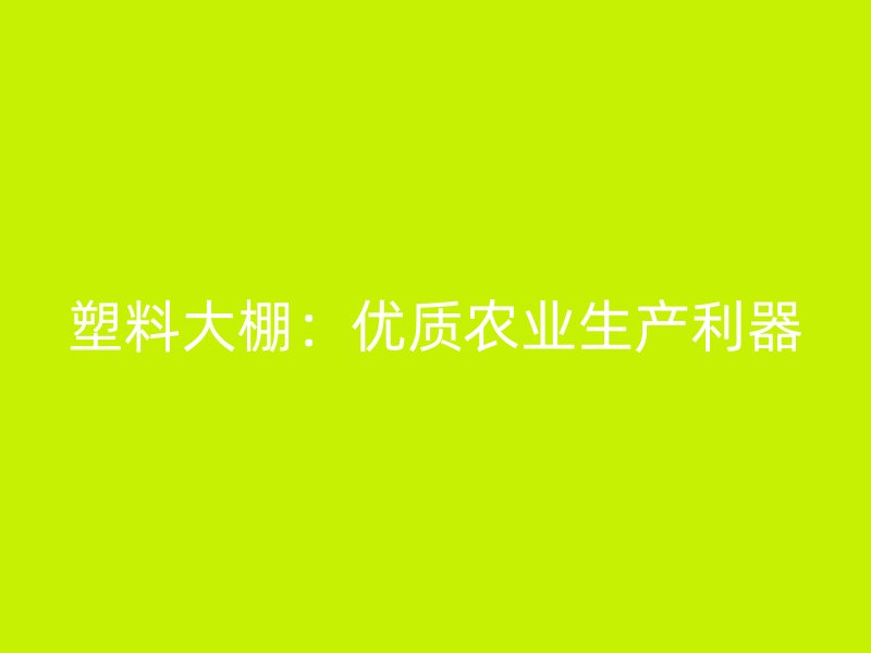 塑料大棚:优质农业生产利器