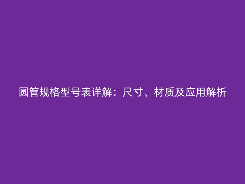 圆管规格型号表详解:尺寸、材质及应用解析