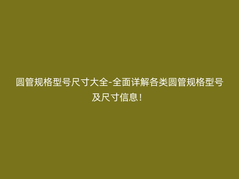 圆管规格型号尺寸大全-全面详解各类圆管规格型号及尺寸信息!