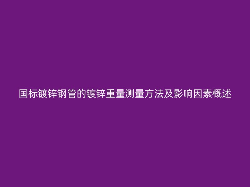 国标镀锌钢管的镀锌重量测量方法及影响因素概述
