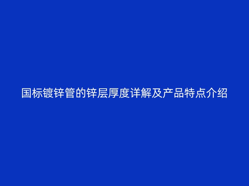 国标镀锌管的锌层厚度详解及产品特点介绍