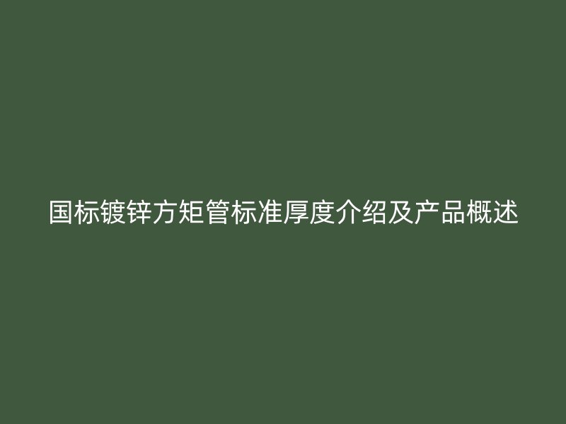 国标镀锌方矩管标准厚度介绍及产品概述
