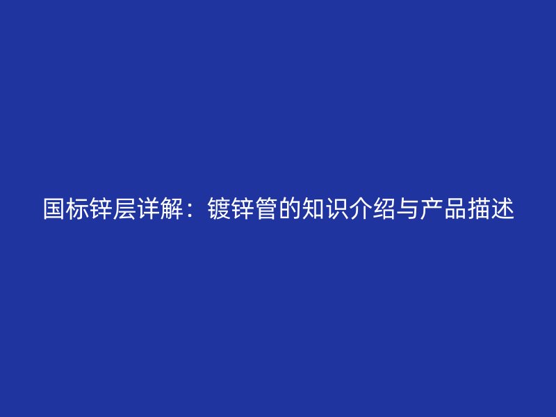 国标锌层详解:镀锌管的知识介绍与产品描述