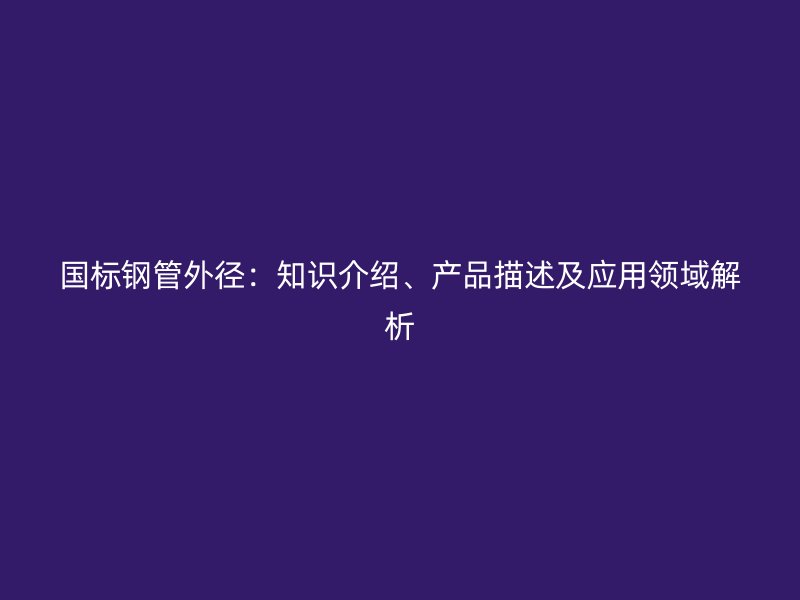 国标钢管外径：知识介绍、产品描述及应用领域解析