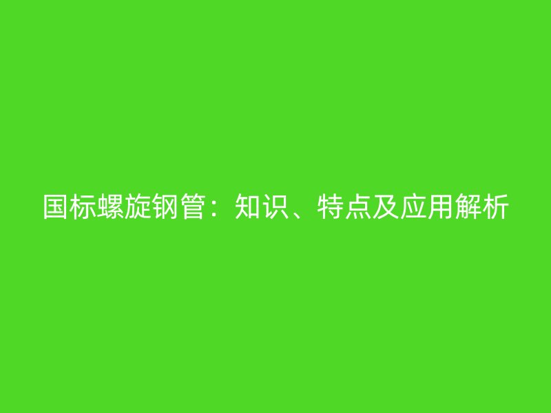 国标螺旋钢管:知识、特点及应用解析
