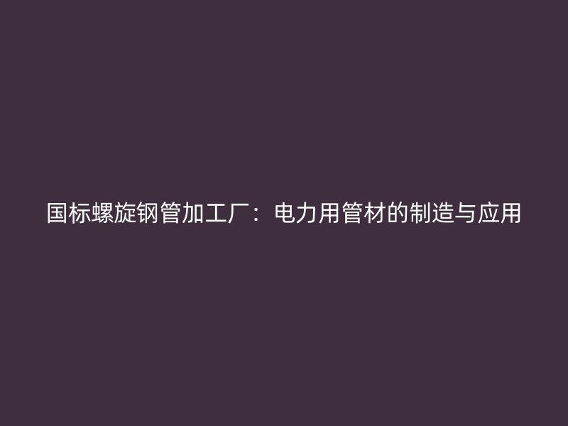 国标螺旋钢管加工厂:电力用管材的制造与应用