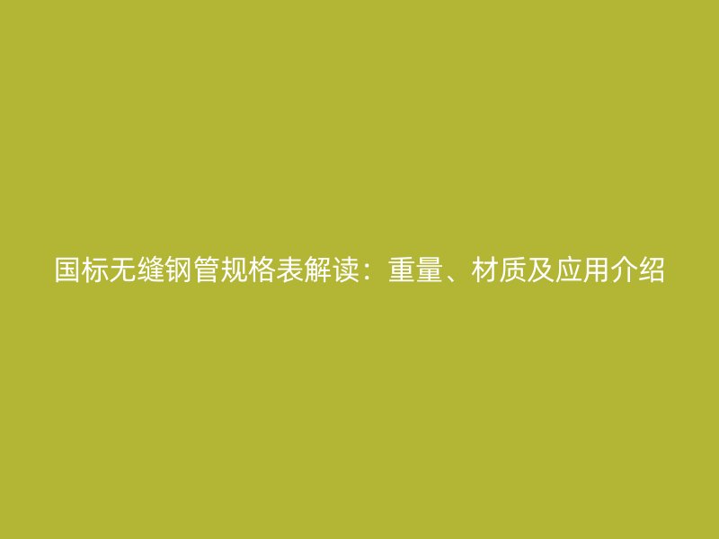 国标无缝钢管规格表解读：重量、材质及应用介绍