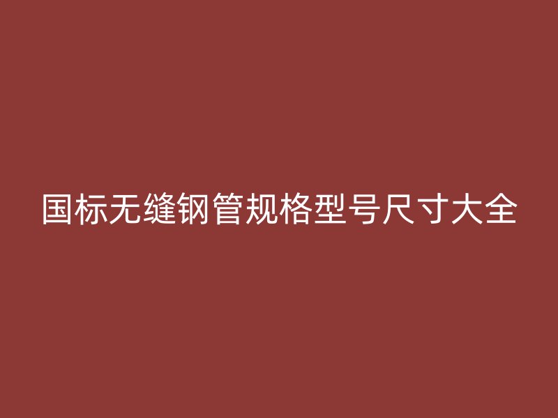 国标无缝钢管规格型号尺寸大全
