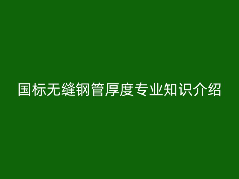 国标无缝钢管厚度专业知识介绍