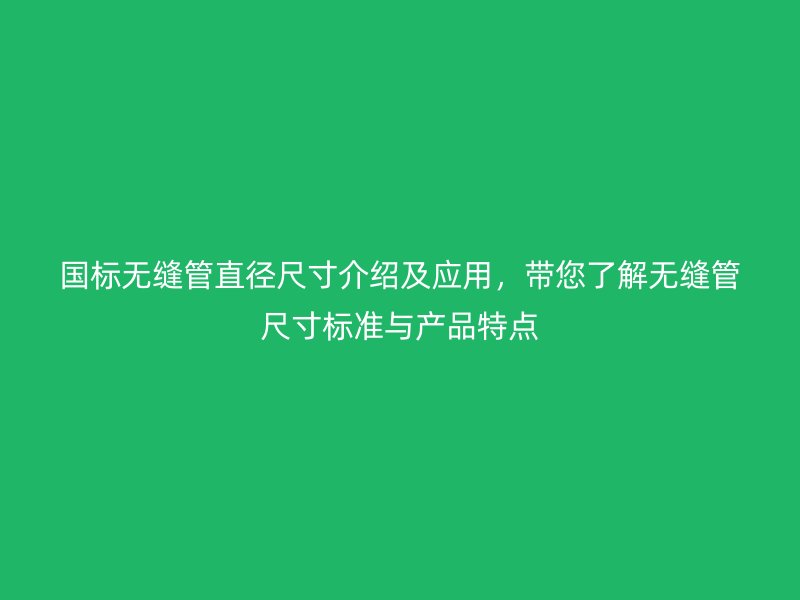 国标无缝管直径尺寸介绍及应用,带您了解无缝管尺寸标准与产品特点