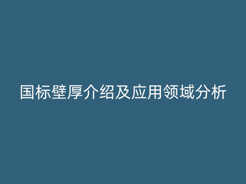 国标壁厚介绍及应用领域分析