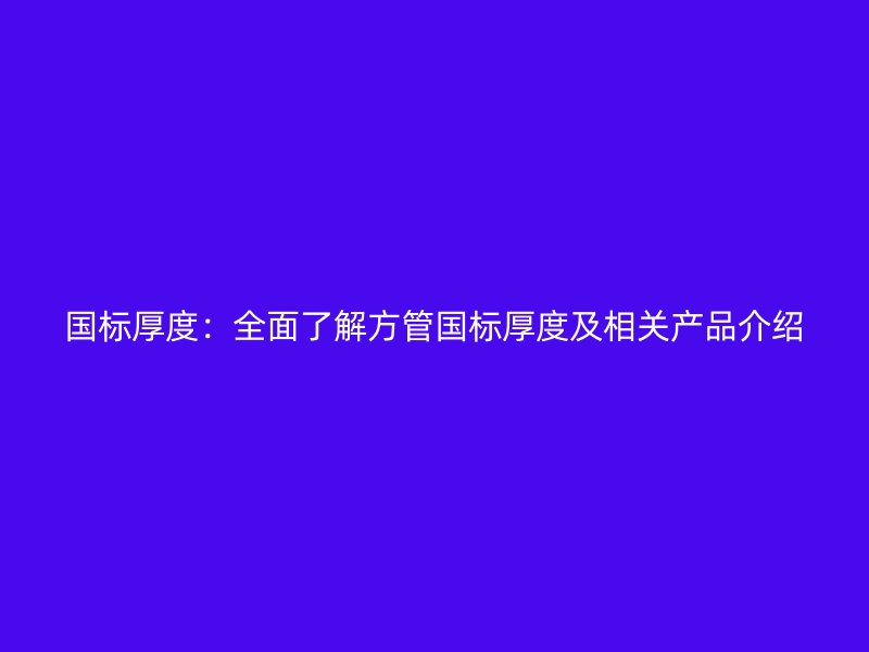 国标厚度：全面了解方管国标厚度及相关产品介绍