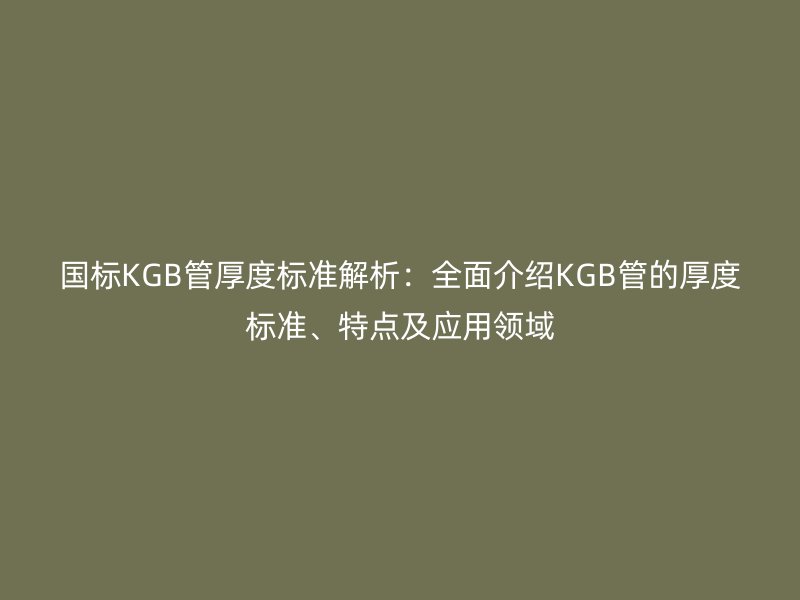国标KGB管厚度标准解析:全面介绍KGB管的厚度标准、特点及应用领域