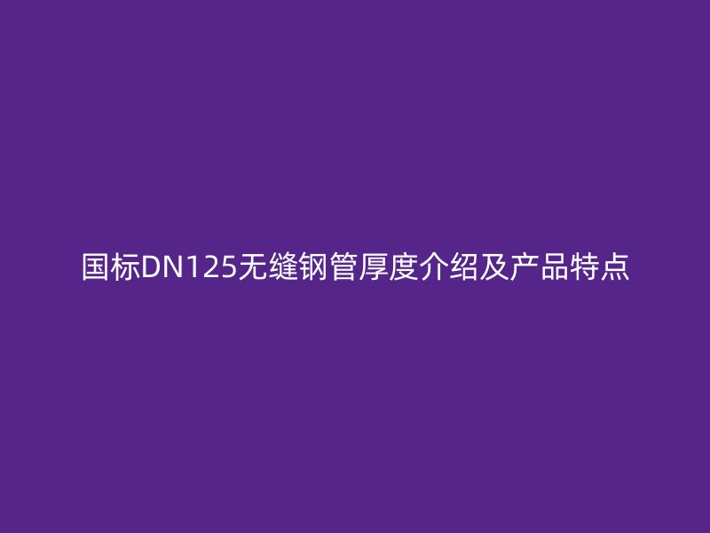 国标DN125无缝钢管厚度介绍及产品特点