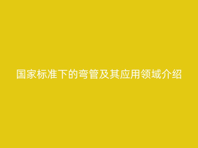 国家标准下的弯管及其应用领域介绍