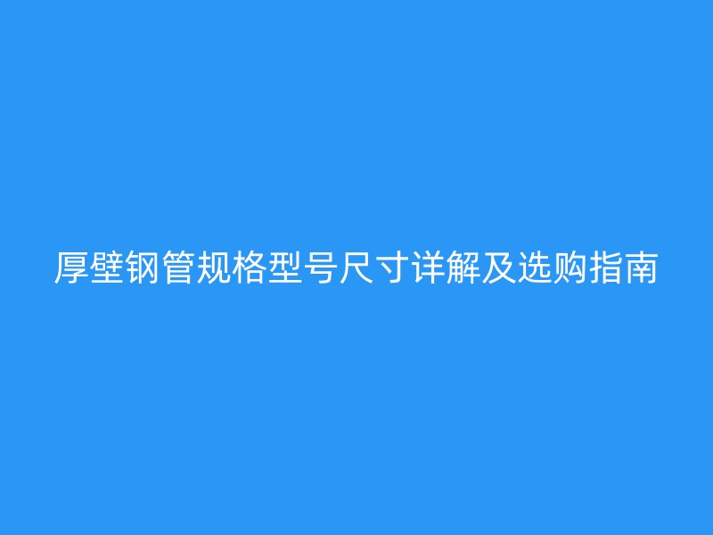 厚壁钢管规格型号尺寸详解及选购指南