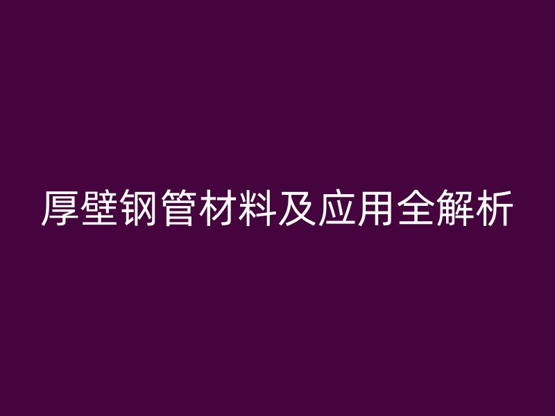 厚壁钢管材料及应用全解析