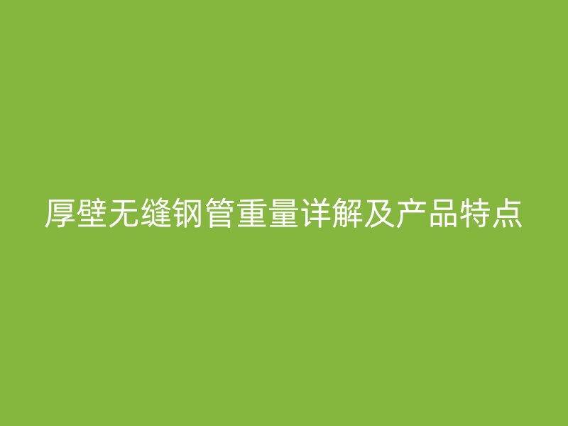 厚壁无缝钢管重量详解及产品特点