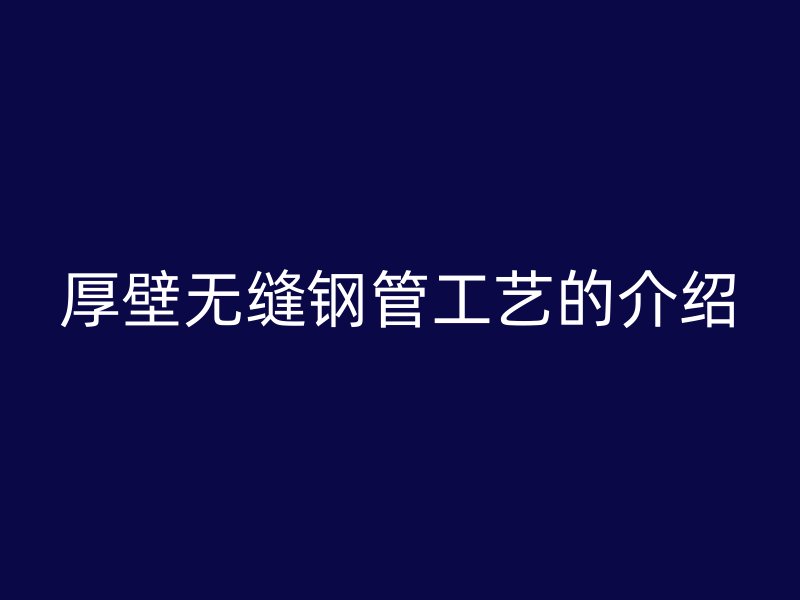 厚壁无缝钢管工艺的介绍