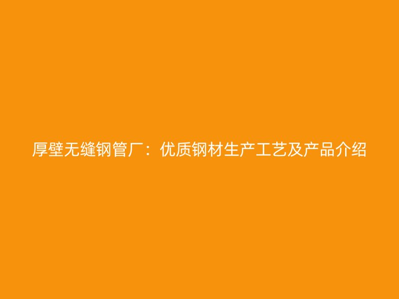 厚壁无缝钢管厂:优质钢材生产工艺及产品介绍