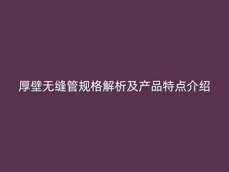 厚壁无缝管规格解析及产品特点介绍