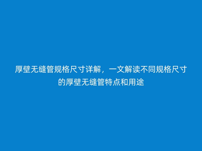 厚壁无缝管规格尺寸详解,一文解读不同规格尺寸的厚壁无缝管特点和用途