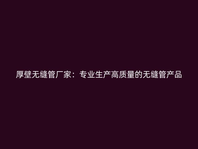 厚壁无缝管厂家:专业生产高质量的无缝管产品