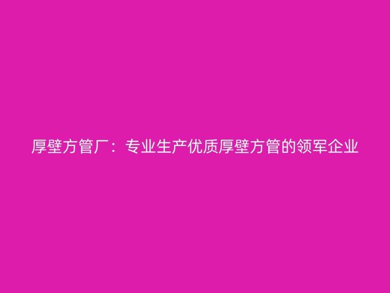 厚壁方管厂：专业生产优质厚壁方管的领军企业