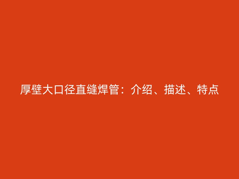 厚壁大口径直缝焊管:介绍、描述、特点