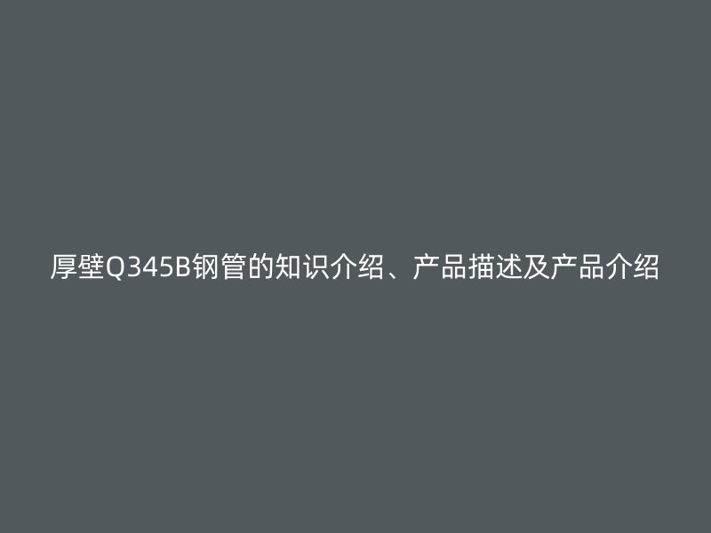 厚壁Q345B钢管的知识介绍、产品描述及产品介绍