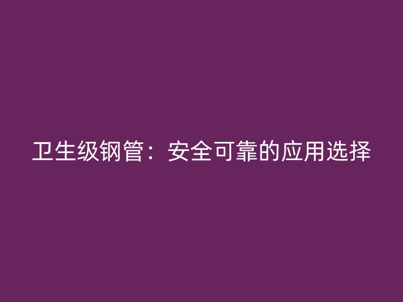 卫生级钢管:安全可靠的应用选择