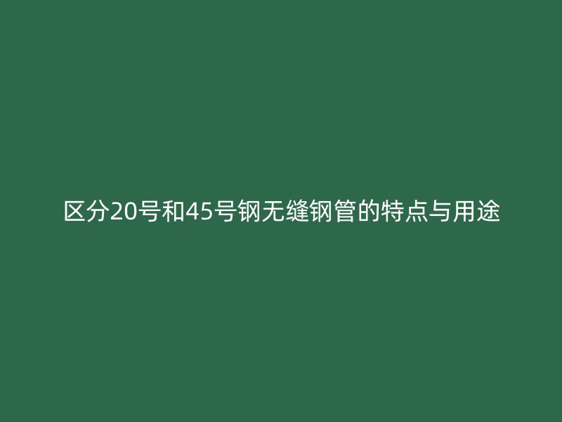 区分20号和45号钢无缝钢管的特点与用途