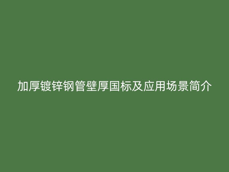 加厚镀锌钢管壁厚国标及应用场景简介