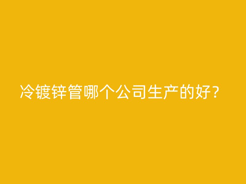 冷镀锌管哪个公司生产的好?