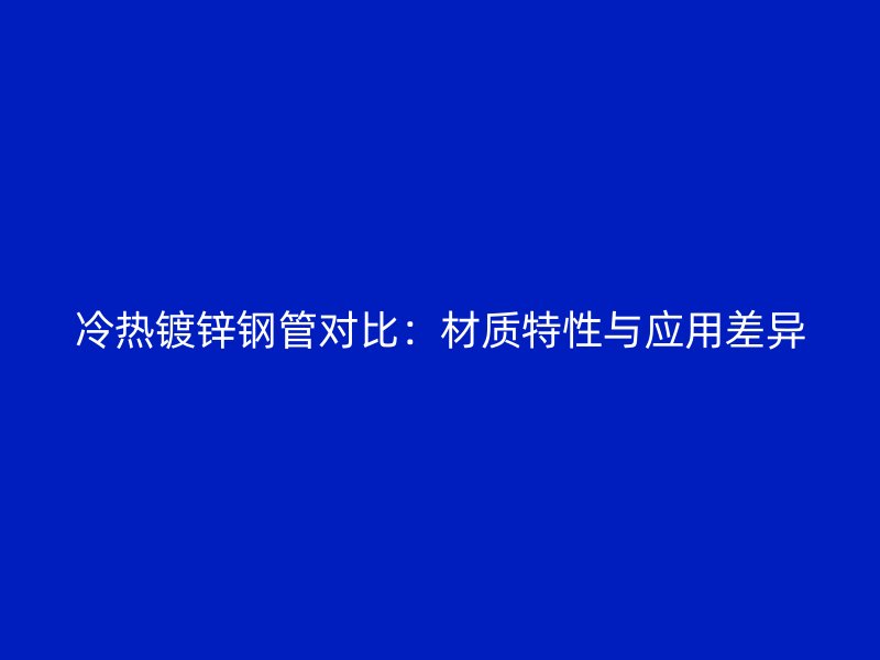 冷热镀锌钢管对比：材质特性与应用差异