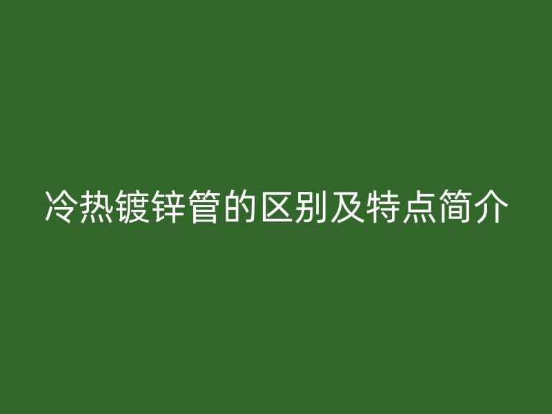 冷热镀锌管的区别及特点简介